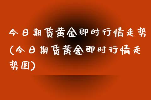 今日期货黄金即时行情走势(今日期货黄金即时行情走势图)_https://gjqh.wpmee.com_期货开户_第1张