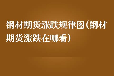 钢材期货涨跌规律图(钢材期货涨跌在哪看)_https://gjqh.wpmee.com_期货平台_第1张