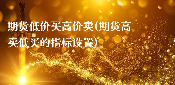 期货低价买高价卖(期货高卖低买的指标设置)_https://gjqh.wpmee.com_期货平台_第1张