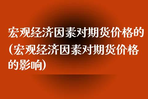 宏观经济因素对期货价格的(宏观经济因素对期货价格的影响)_https://gjqh.wpmee.com_期货百科_第1张