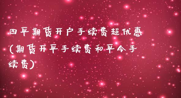 四平期货开户手续费超优惠(期货开平手续费和平今手续费)_https://gjqh.wpmee.com_国际期货_第1张