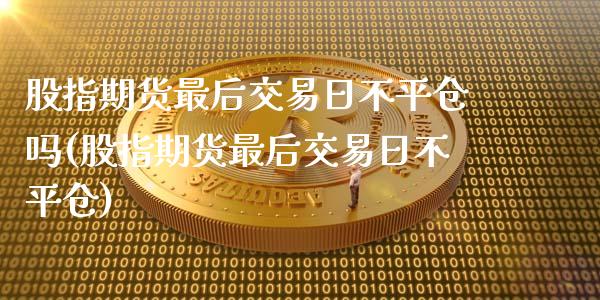 股指期货最后交易日不平仓吗(股指期货最后交易日不平仓)_https://gjqh.wpmee.com_国际期货_第1张