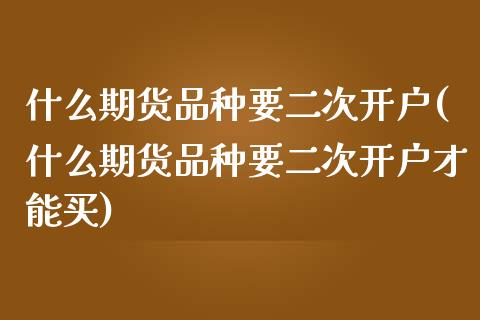 什么期货品种要二次开户(什么期货品种要二次开户才能买)_https://gjqh.wpmee.com_期货百科_第1张