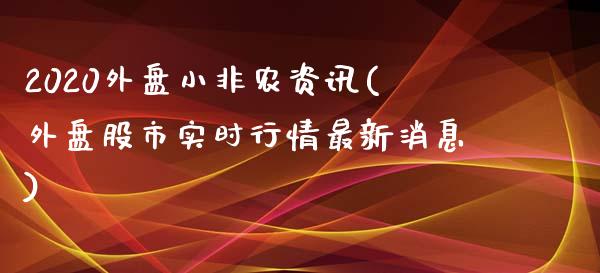 2020外盘小非农资讯(外盘股市实时行情最新消息)_https://gjqh.wpmee.com_期货新闻_第1张