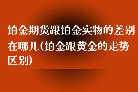 铂金期货跟铂金实物的差别在哪儿(铂金跟黄金的走势区别)_https://gjqh.wpmee.com_国际期货_第1张