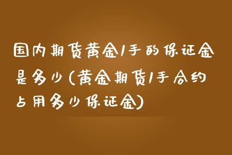 国内期货黄金1手的保证金是多少(黄金期货1手合约占用多少保证金)_https://gjqh.wpmee.com_期货平台_第1张