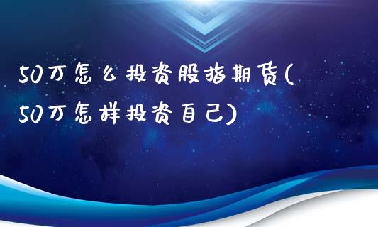 50万怎么投资股指期货(50万怎样投资自己)_https://gjqh.wpmee.com_国际期货_第1张