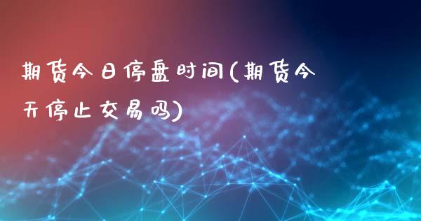 期货今日停盘时间(期货今天停止交易吗)_https://gjqh.wpmee.com_期货新闻_第1张