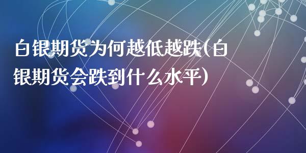 白银期货为何越低越跌(白银期货会跌到什么水平)_https://gjqh.wpmee.com_期货开户_第1张