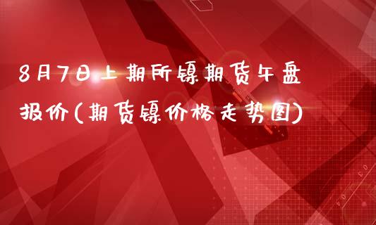 8月7日上期所镍期货午盘报价(期货镍价格走势图)_https://gjqh.wpmee.com_期货百科_第1张