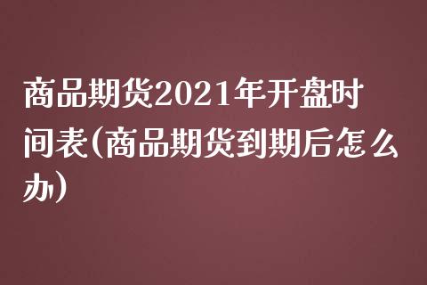 商品期货2021年开盘时间表(商品期货到期后怎么办)_https://gjqh.wpmee.com_期货平台_第1张