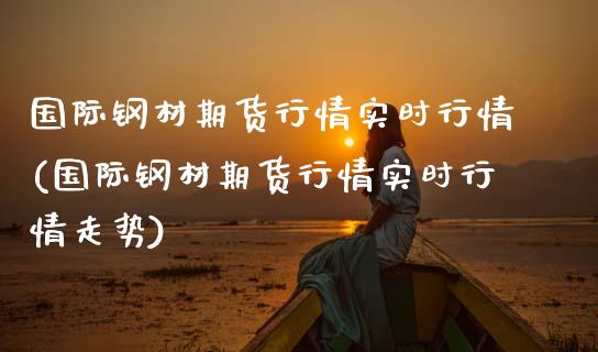 国际钢材期货行情实时行情(国际钢材期货行情实时行情走势)_https://gjqh.wpmee.com_国际期货_第1张