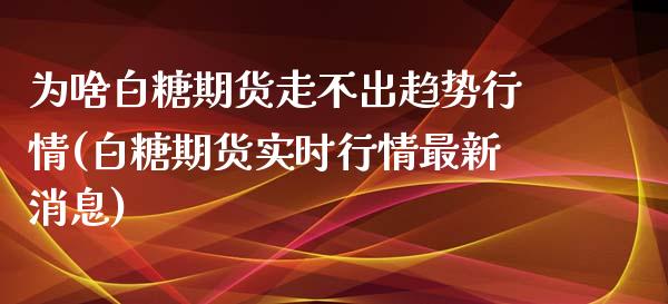 为啥白糖期货走不出趋势行情(白糖期货实时行情最新消息)_https://gjqh.wpmee.com_期货新闻_第1张