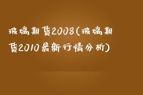 玻璃期货2008(玻璃期货2010最新行情分析)_https://gjqh.wpmee.com_期货百科_第1张