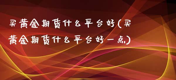 买黄金期货什么平台好(买黄金期货什么平台好一点)_https://gjqh.wpmee.com_期货平台_第1张