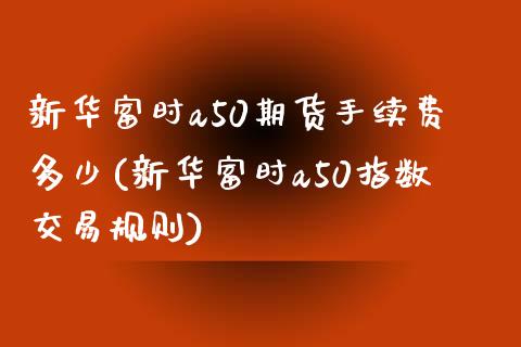 新华富时a50期货手续费多少(新华富时a50指数交易规则)_https://gjqh.wpmee.com_期货百科_第1张