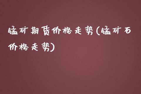 锰矿期货价格走势(锰矿石价格走势)_https://gjqh.wpmee.com_期货开户_第1张