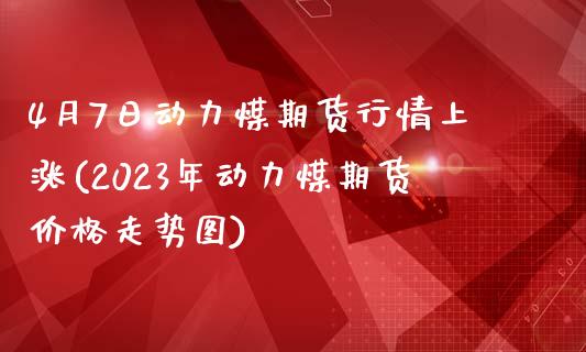 4月7日动力煤期货行情上涨(2023年动力煤期货价格走势图)_https://gjqh.wpmee.com_期货新闻_第1张