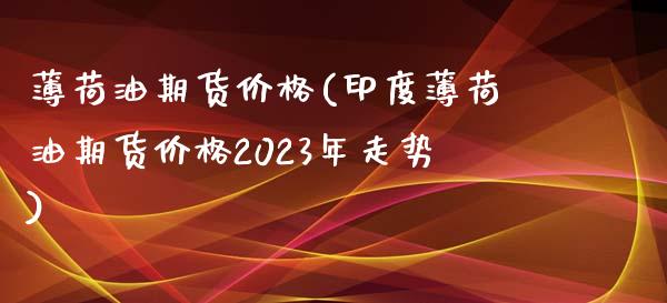 薄荷油期货价格(印度薄荷油期货价格2023年走势)_https://gjqh.wpmee.com_期货百科_第1张