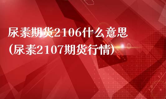 尿素期货2106什么意思(尿素2107期货行情)_https://gjqh.wpmee.com_期货开户_第1张