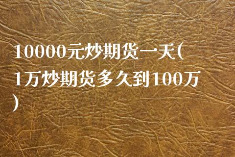 10000元炒期货一天(1万炒期货多久到100万)_https://gjqh.wpmee.com_期货新闻_第1张