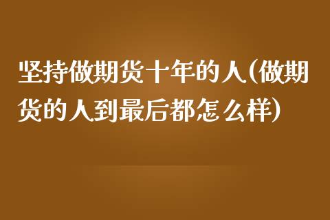 坚持做期货十年的人(做期货的人到最后都怎么样)_https://gjqh.wpmee.com_国际期货_第1张