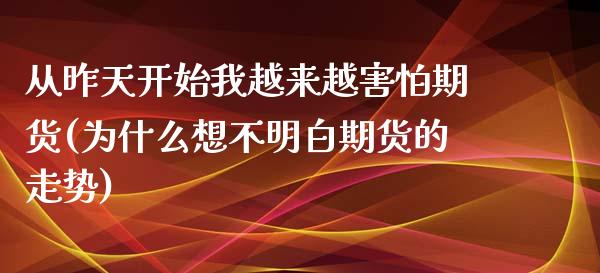 从昨天开始我越来越害怕期货(为什么想不明白期货的走势)_https://gjqh.wpmee.com_期货百科_第1张