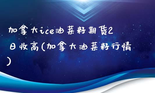 加拿大ice油菜籽期货2日收高(加拿大油菜籽行情)_https://gjqh.wpmee.com_期货开户_第1张