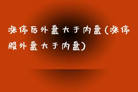 涨停后外盘大于内盘(涨停股外盘大于内盘)_https://gjqh.wpmee.com_期货开户_第1张