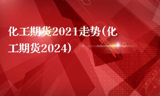 化工期货2021走势(化工期货2024)_https://gjqh.wpmee.com_期货平台_第1张