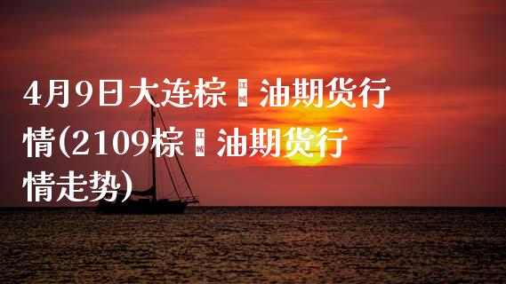 4月9日大连棕榈油期货行情(2109棕榈油期货行情走势)_https://gjqh.wpmee.com_期货新闻_第1张