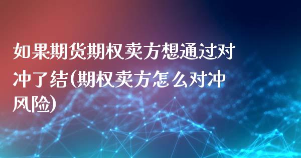 如果期货期权卖方想通过对冲了结(期权卖方怎么对冲风险)_https://gjqh.wpmee.com_国际期货_第1张