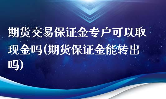 期货交易保证金专户可以取现金吗(期货保证金能转出吗)_https://gjqh.wpmee.com_国际期货_第1张