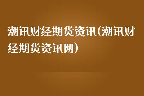 潮讯财经期货资讯(潮讯财经期货资讯网)_https://gjqh.wpmee.com_国际期货_第1张