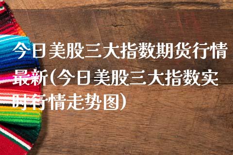 今日美股三大指数期货行情最新(今日美股三大指数实时行情走势图)_https://gjqh.wpmee.com_期货新闻_第1张