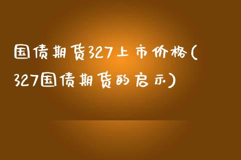 国债期货327上市价格(327国债期货的启示)_https://gjqh.wpmee.com_期货新闻_第1张