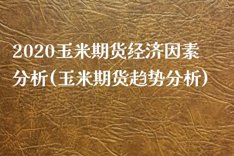 2020玉米期货经济因素分析(玉米期货趋势分析)_https://gjqh.wpmee.com_国际期货_第1张