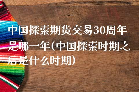 中国探索期货交易30周年是哪一年(中国探索时期之后是什么时期)_https://gjqh.wpmee.com_期货平台_第1张