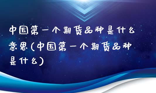 中国第一个期货品种是什么意思(中国第一个期货品种是什么)_https://gjqh.wpmee.com_期货开户_第1张