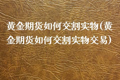 黄金期货如何交割实物(黄金期货如何交割实物交易)_https://gjqh.wpmee.com_期货百科_第1张