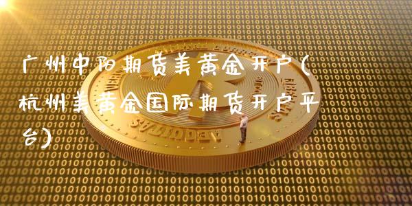 广州中阳期货美黄金开户(杭州美黄金国际期货开户平台)_https://gjqh.wpmee.com_期货平台_第1张