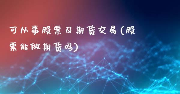 可从事股票及期货交易(股票能做期货吗)_https://gjqh.wpmee.com_国际期货_第1张