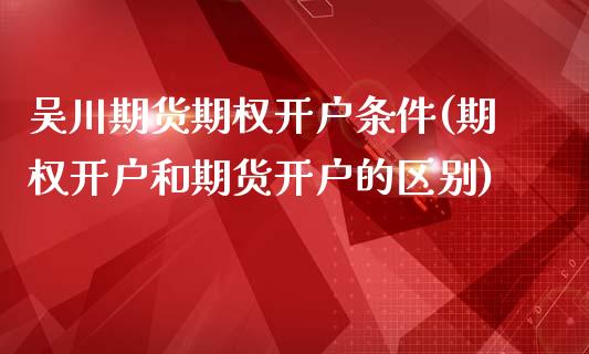 吴川期货期权开户条件(期权开户和期货开户的区别)_https://gjqh.wpmee.com_国际期货_第1张