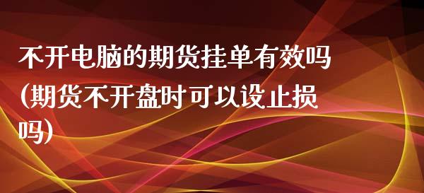 不开电脑的期货挂单有效吗(期货不开盘时可以设止损吗)_https://gjqh.wpmee.com_期货新闻_第1张