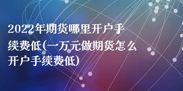 2022年期货哪里开户手续费低(一万元做期货怎么开户手续费低)_https://gjqh.wpmee.com_期货百科_第1张