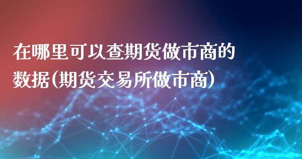 在哪里可以查期货做市商的数据(期货交易所做市商)_https://gjqh.wpmee.com_期货开户_第1张