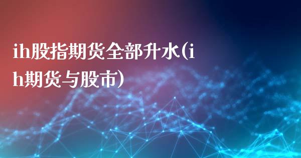 ih股指期货全部升水(ih期货与股市)_https://gjqh.wpmee.com_期货开户_第1张