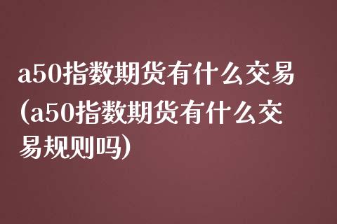 a50指数期货有什么交易(a50指数期货有什么交易规则吗)_https://gjqh.wpmee.com_国际期货_第1张