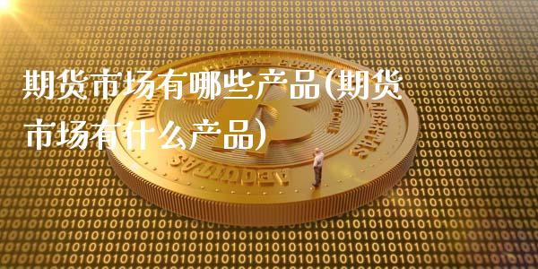 期货市场有哪些产品(期货市场有什么产品)_https://gjqh.wpmee.com_国际期货_第1张