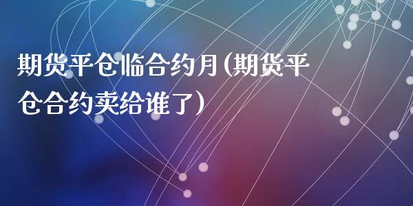 期货平仓临合约月(期货平仓合约卖给谁了)_https://gjqh.wpmee.com_国际期货_第1张